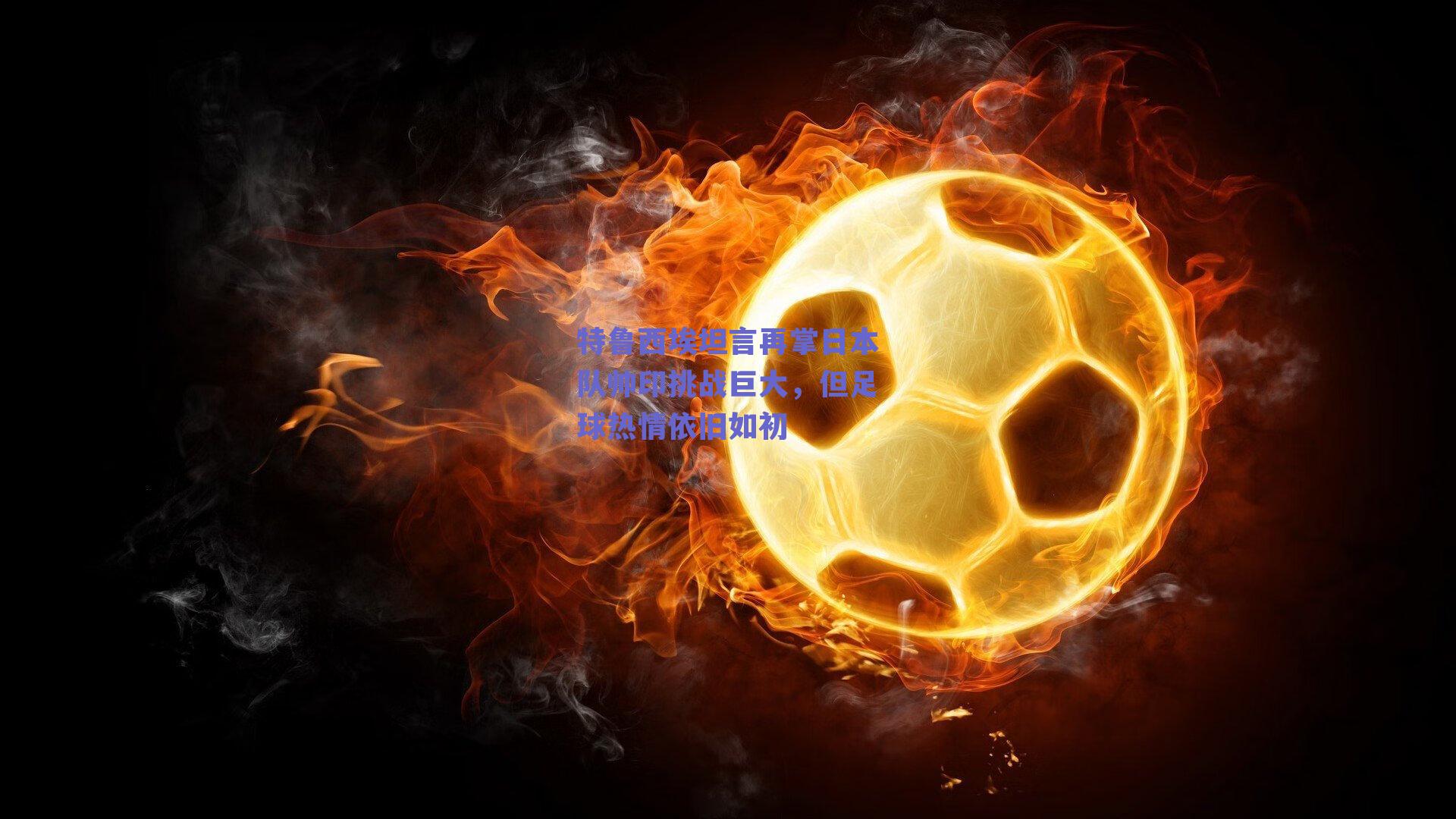 特鲁西埃坦言再掌日本队帅印挑战巨大,但足球热情依旧如初