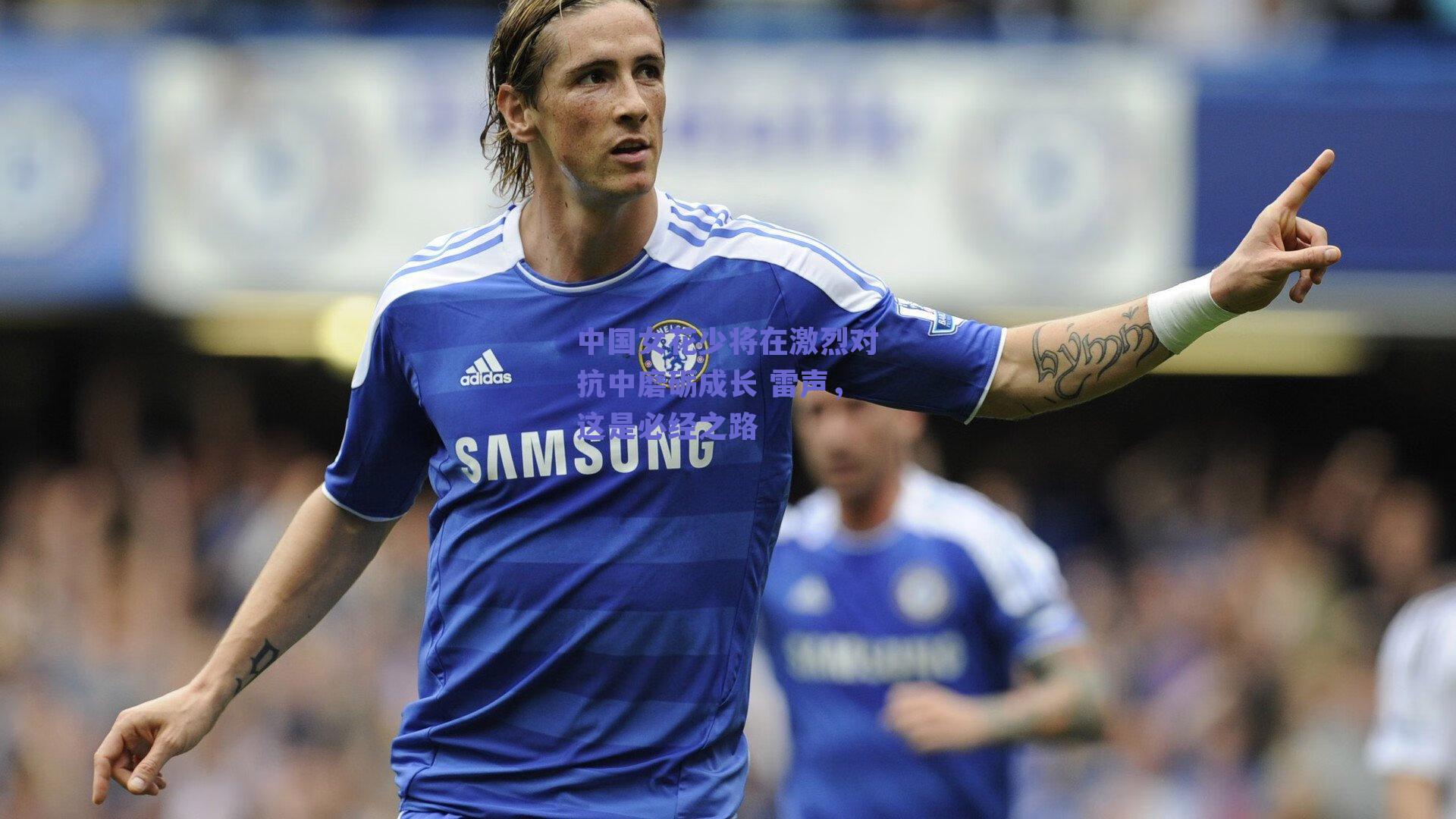 中国女花少将在激烈对抗中磨砺成长 雷声,这是必经之路