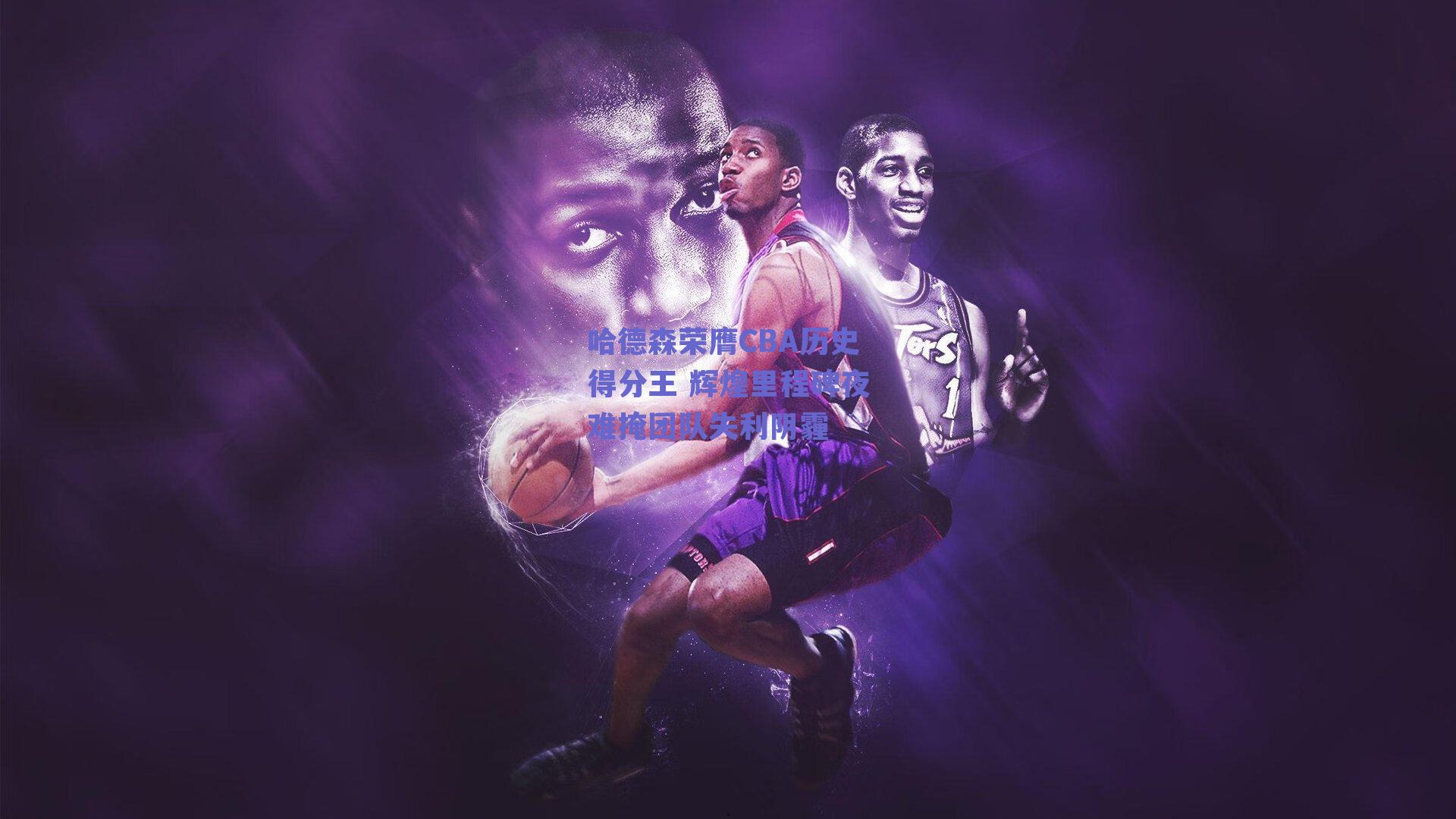 哈德森荣膺CBA历史得分王 辉煌里程碑夜难掩团队失利阴霾