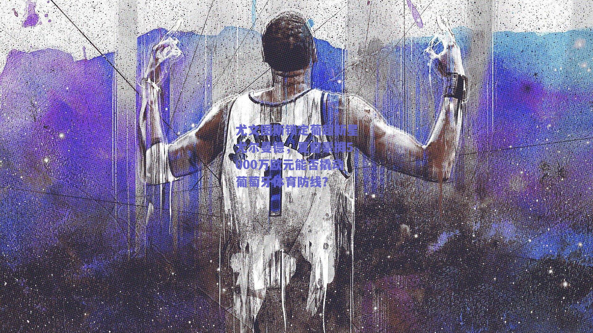 尤文图斯锁定葡超新星尤尔曼德，夏窗豪掷5000万欧元能否撬动葡萄牙体育防线？