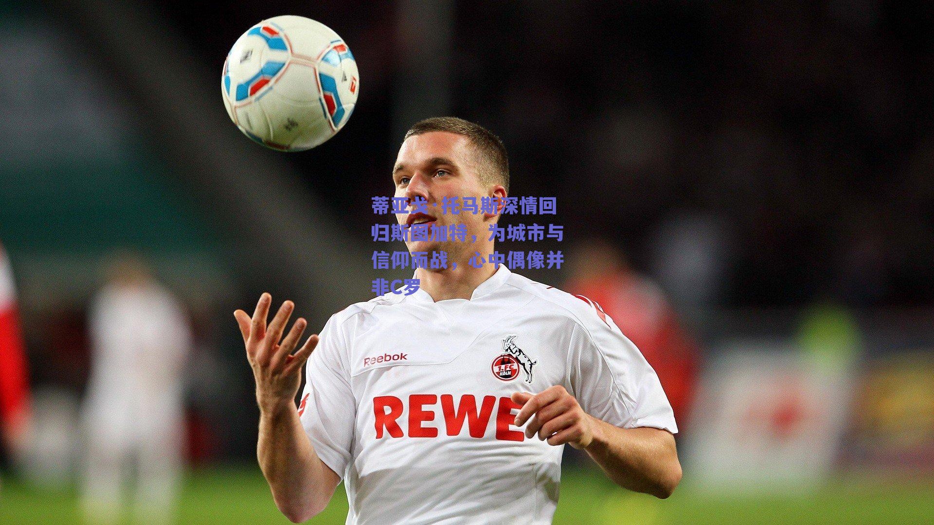 蒂亚戈·托马斯深情回归斯图加特，为城市与信仰而战，心中偶像并非C罗